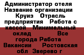 Администратор отеля › Название организации ­ Круиз › Отрасль предприятия ­ Работа с кассой › Минимальный оклад ­ 25 000 - Все города Работа » Вакансии   . Ростовская обл.,Зверево г.